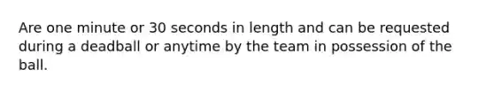 Are one minute or 30 seconds in length and can be requested during a deadball or anytime by the team in possession of the ball.