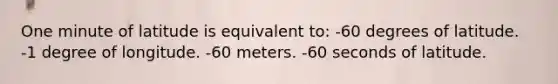 One minute of latitude is equivalent to: -60 degrees of latitude. -1 degree of longitude. -60 meters. -60 seconds of latitude.