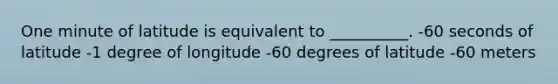 One minute of latitude is equivalent to __________. -60 seconds of latitude -1 degree of longitude -60 degrees of latitude -60 meters