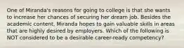 One of Miranda's reasons for going to college is that she wants to increase her chances of securing her dream job. Besides the academic content, Miranda hopes to gain valuable skills in areas that are highly desired by employers. Which of the following is NOT considered to be a desirable career-ready competency?