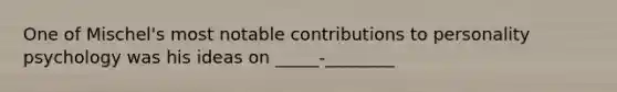 One of Mischel's most notable contributions to personality psychology was his ideas on _____-________