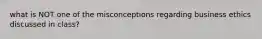 what is NOT one of the misconceptions regarding business ethics discussed in class?