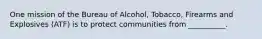 One mission of the Bureau of Alcohol, Tobacco, Firearms and Explosives (ATF) is to protect communities from __________.