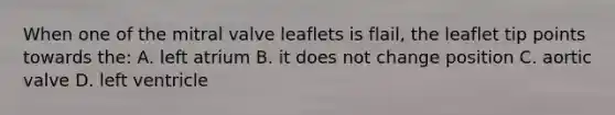 When one of the mitral valve leaflets is flail, the leaflet tip points towards the: A. left atrium B. it does not change position C. aortic valve D. left ventricle