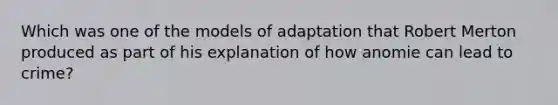 Which was one of the models of adaptation that Robert Merton produced as part of his explanation of how anomie can lead to crime?