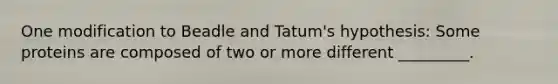 One modification to Beadle and Tatum's hypothesis: Some proteins are composed of two or more different _________.