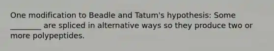 One modification to Beadle and Tatum's hypothesis: Some ________ are spliced in alternative ways so they produce two or more polypeptides.