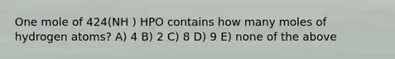 One mole of 424(NH ) HPO contains how many moles of hydrogen atoms? A) 4 B) 2 C) 8 D) 9 E) none of the above