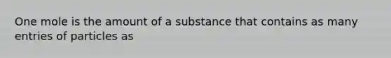 One mole is the amount of a substance that contains as many entries of particles as