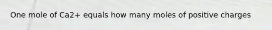 One mole of Ca2+ equals how many moles of positive charges