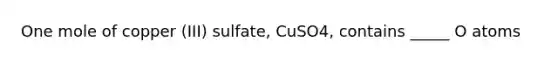 One mole of copper (III) sulfate, CuSO4, contains _____ O atoms