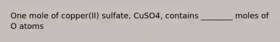 One mole of copper(II) sulfate, CuSO4, contains ________ moles of O atoms