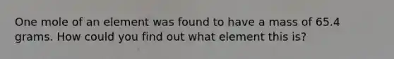 One mole of an element was found to have a mass of 65.4 grams. How could you find out what element this is?