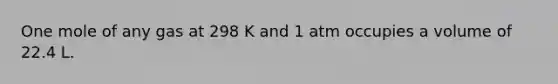 One mole of any gas at 298 K and 1 atm occupies a volume of 22.4 L.