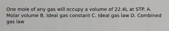 One mole of any gas will occupy a volume of 22.4L at STP. A. Molar volume B. Ideal gas constant C. Ideal gas law D. Combined gas law