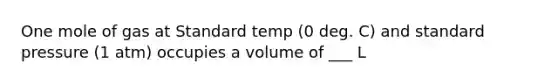 One mole of gas at Standard temp (0 deg. C) and standard pressure (1 atm) occupies a volume of ___ L