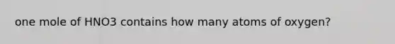 one mole of HNO3 contains how many atoms of oxygen?