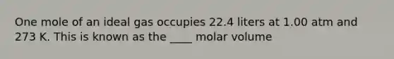 One mole of an ideal gas occupies 22.4 liters at 1.00 atm and 273 K. This is known as the ____ molar volume