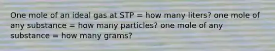 One mole of an ideal gas at STP = how many liters? one mole of any substance = how many particles? one mole of any substance = how many grams?