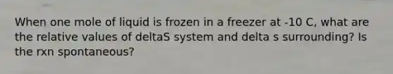 When one mole of liquid is frozen in a freezer at -10 C, what are the relative values of deltaS system and delta s surrounding? Is the rxn spontaneous?