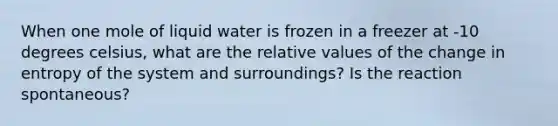 When one mole of liquid water is frozen in a freezer at -10 degrees celsius, what are the relative values of the change in entropy of the system and surroundings? Is the reaction spontaneous?