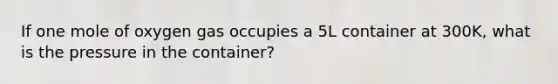 If one mole of oxygen gas occupies a 5L container at 300K, what is the pressure in the container?