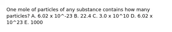 One mole of particles of any substance contains how many particles? A. 6.02 x 10^-23 B. 22.4 C. 3.0 x 10^10 D. 6.02 x 10^23 E. 1000