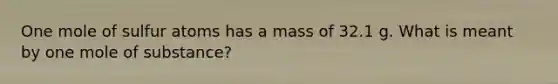 One mole of sulfur atoms has a mass of 32.1 g. What is meant by one mole of substance?