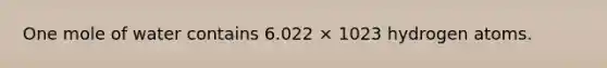 One mole of water contains 6.022 × 1023 hydrogen atoms.