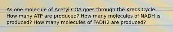 As one molecule of Acetyl COA goes through the Krebs Cycle: How many ATP are produced? How many molecules of NADH is produced? How many molecules of FADH2 are produced?