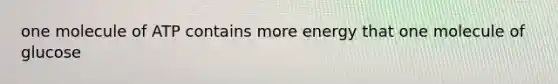 one molecule of ATP contains more energy that one molecule of glucose