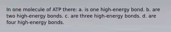 In one molecule of ATP there: a. is one high-energy bond. b. are two high-energy bonds. c. are three high-energy bonds. d. are four high-energy bonds.