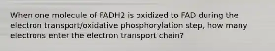 When one molecule of FADH2 is oxidized to FAD during the electron transport/oxidative phosphorylation step, how many electrons enter the electron transport chain?