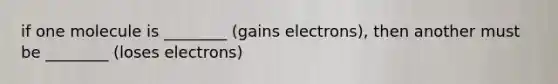 if one molecule is ________ (gains electrons), then another must be ________ (loses electrons)