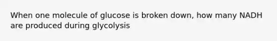 When one molecule of glucose is broken down, how many NADH are produced during glycolysis