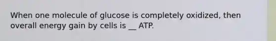 When one molecule of glucose is completely oxidized, then overall energy gain by cells is __ ATP.