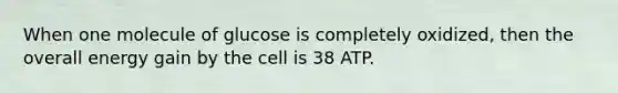 When one molecule of glucose is completely oxidized, then the overall energy gain by the cell is 38 ATP.