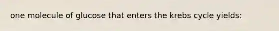 one molecule of glucose that enters the krebs cycle yields: