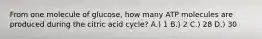 From one molecule of glucose, how many ATP molecules are produced during the citric acid cycle? A.) 1 B.) 2 C.) 28 D.) 30