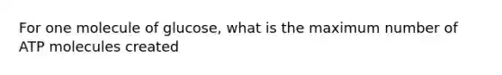 For one molecule of glucose, what is the maximum number of ATP molecules created