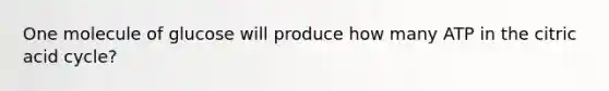 One molecule of glucose will produce how many ATP in the citric acid cycle?