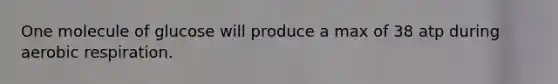 One molecule of glucose will produce a max of 38 atp during aerobic respiration.