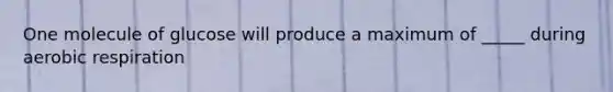 One molecule of glucose will produce a maximum of _____ during aerobic respiration