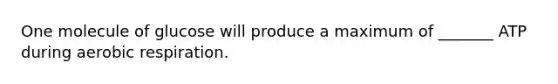 One molecule of glucose will produce a maximum of _______ ATP during aerobic respiration.