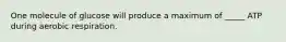One molecule of glucose will produce a maximum of _____ ATP during aerobic respiration.