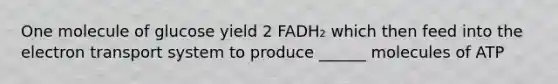 One molecule of glucose yield 2 FADH₂ which then feed into the electron transport system to produce ______ molecules of ATP