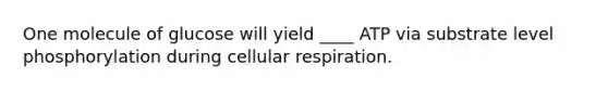 One molecule of glucose will yield ____ ATP via substrate level phosphorylation during cellular respiration.