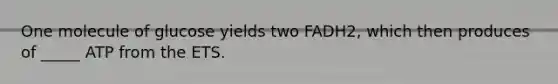 One molecule of glucose yields two FADH2, which then produces of _____ ATP from the ETS.