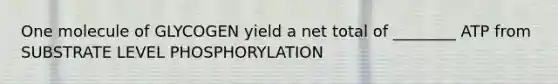 One molecule of GLYCOGEN yield a net total of ________ ATP from SUBSTRATE LEVEL PHOSPHORYLATION