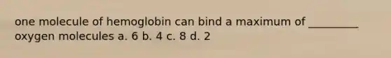 one molecule of hemoglobin can bind a maximum of _________ oxygen molecules a. 6 b. 4 c. 8 d. 2